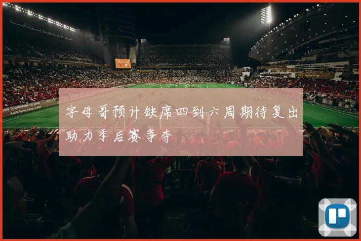 字母哥预计缺席四到六周期待复出助力季后赛争夺