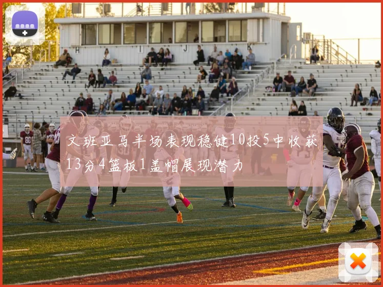文班亚马半场表现稳健10投5中收获13分4篮板1盖帽展现潜力