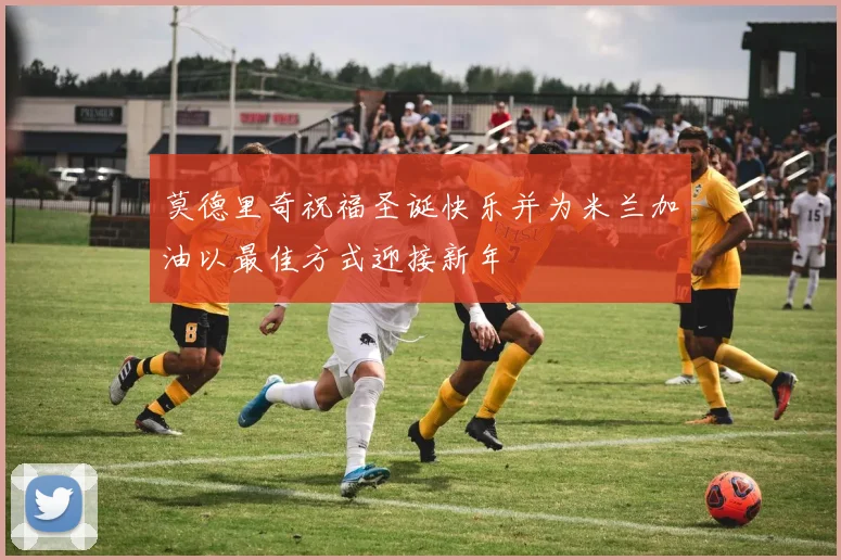 莫德里奇祝福圣诞快乐并为米兰加油以最佳方式迎接新年