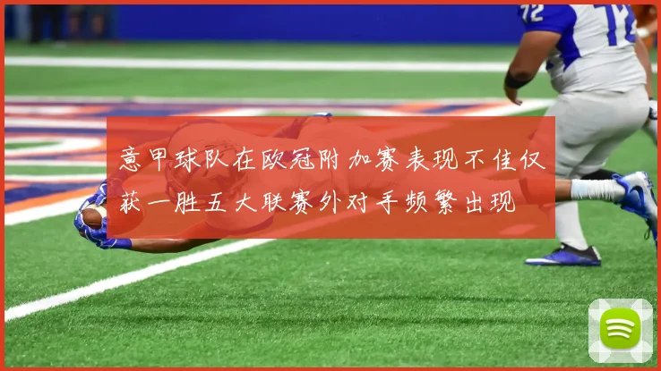 意甲球队在欧冠附加赛表现不佳仅获一胜五大联赛外对手频繁出现