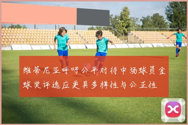 维蒂尼亚呼吁公平对待中场球员金球奖评选应更具多样性与公正性