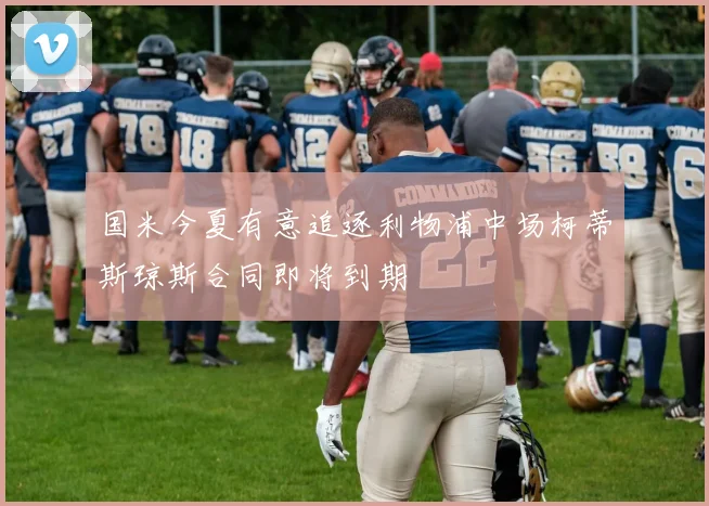 国米今夏有意追逐利物浦中场柯蒂斯琼斯合同即将到期