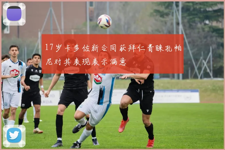 17岁卡多佐新合同获拜仁青睐孔帕尼对其表现表示满意
