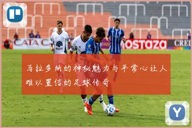 马拉多纳的神秘魅力与平常心让人难以置信的足球传奇