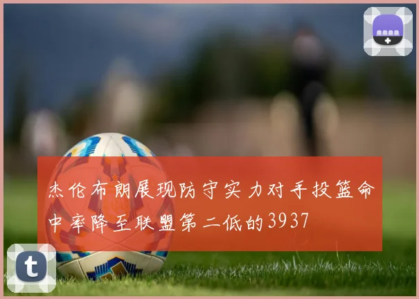 杰伦布朗展现防守实力对手投篮命中率降至联盟第二低的3937