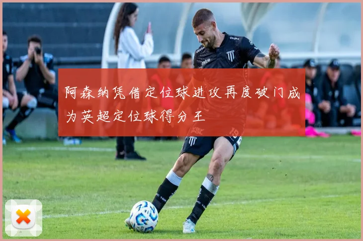 阿森纳凭借定位球进攻再度破门成为英超定位球得分王