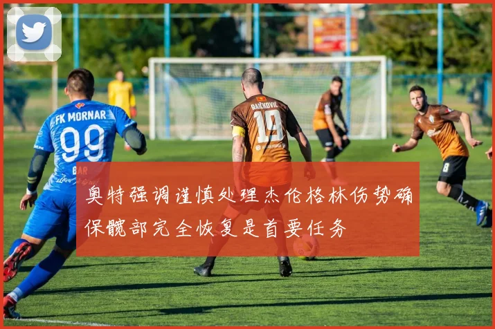 奥特强调谨慎处理杰伦格林伤势确保髋部完全恢复是首要任务