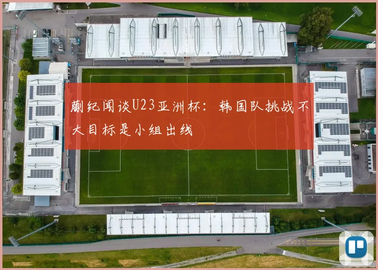 蒯纪闻谈U23亚洲杯：韩国队挑战不大目标是小组出线