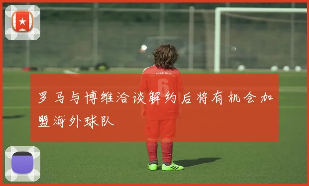 罗马与博维洽谈解约后将有机会加盟海外球队