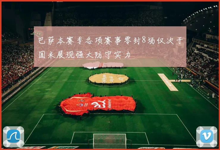 巴萨本赛季各项赛事零封8场仅次于国米展现强大防守实力