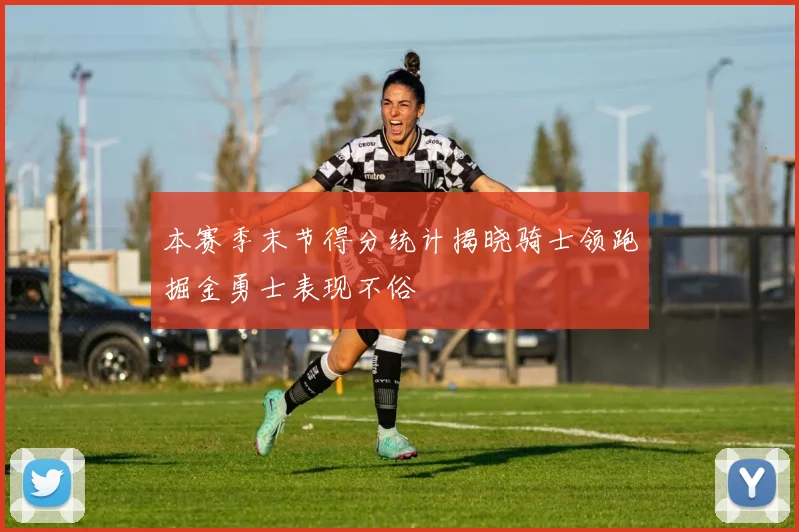 本赛季末节得分统计揭晓骑士领跑掘金勇士表现不俗
