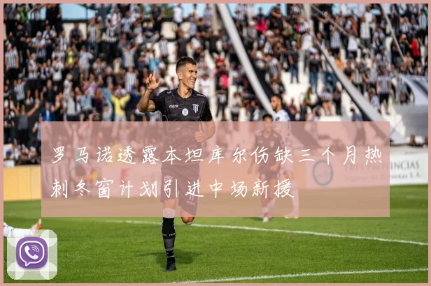 罗马诺透露本坦库尔伤缺三个月热刺冬窗计划引进中场新援