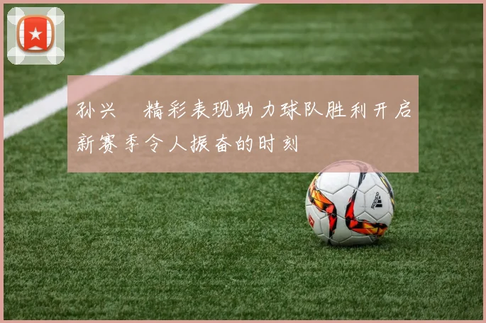 孙兴慜精彩表现助力球队胜利开启新赛季令人振奋的时刻