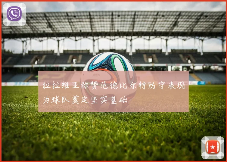 拉拉维亚称赞范德比尔特防守表现为球队奠定坚实基础