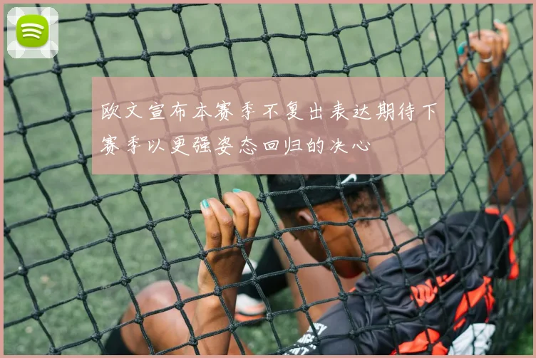 欧文宣布本赛季不复出表达期待下赛季以更强姿态回归的决心