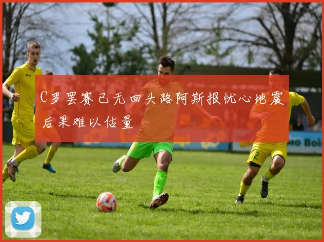 C罗罢赛已无回头路阿斯报忧心地震后果难以估量