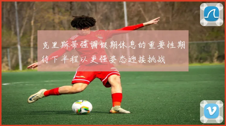 克里斯蒂强调假期休息的重要性期待下半程以更强姿态迎接挑战
