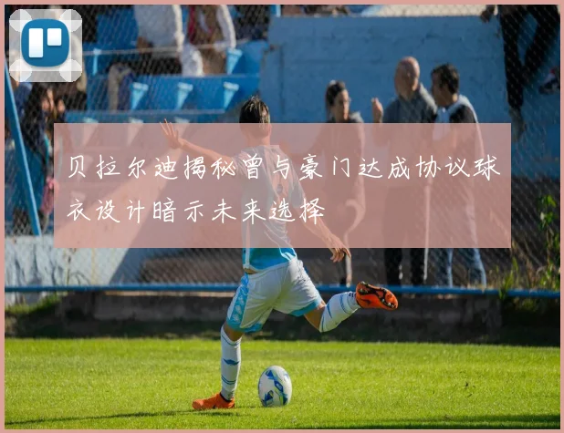 贝拉尔迪揭秘曾与豪门达成协议球衣设计暗示未来选择