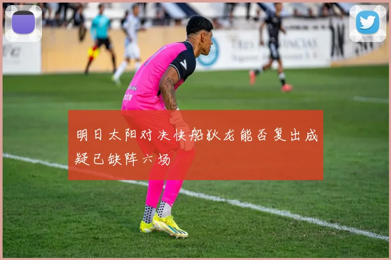 明日太阳对决快船狄龙能否复出成疑已缺阵六场