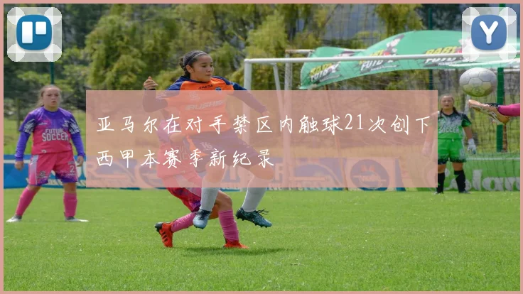 亚马尔在对手禁区内触球21次创下西甲本赛季新纪录